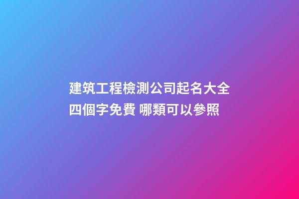 建筑工程檢測公司起名大全四個字免費 哪類可以參照-第1張-公司起名-玄機派